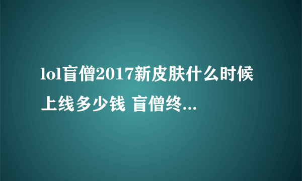 lol盲僧2017新皮肤什么时候上线多少钱 盲僧终极皮肤睁眼瞎特效