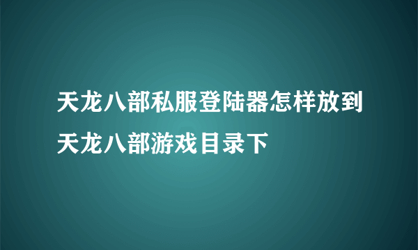 天龙八部私服登陆器怎样放到天龙八部游戏目录下