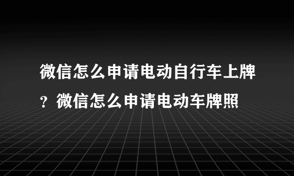 微信怎么申请电动自行车上牌？微信怎么申请电动车牌照