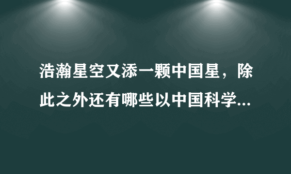 浩瀚星空又添一颗中国星，除此之外还有哪些以中国科学家命名的小行星？