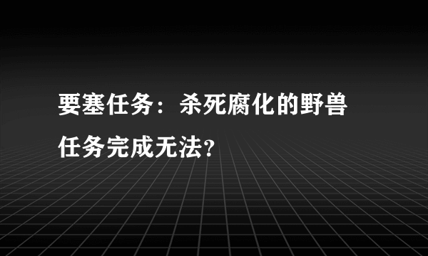 要塞任务：杀死腐化的野兽 任务完成无法？