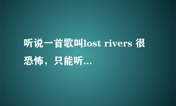 听说一首歌叫lost rivers 很恐怖，只能听几秒钟，是真的吗？