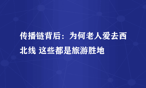 传播链背后：为何老人爱去西北线 这些都是旅游胜地