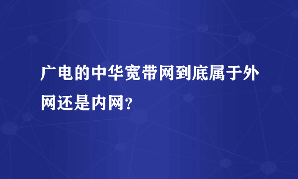 广电的中华宽带网到底属于外网还是内网？