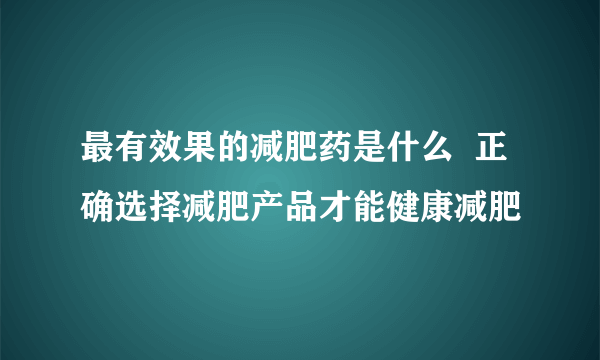 最有效果的减肥药是什么  正确选择减肥产品才能健康减肥