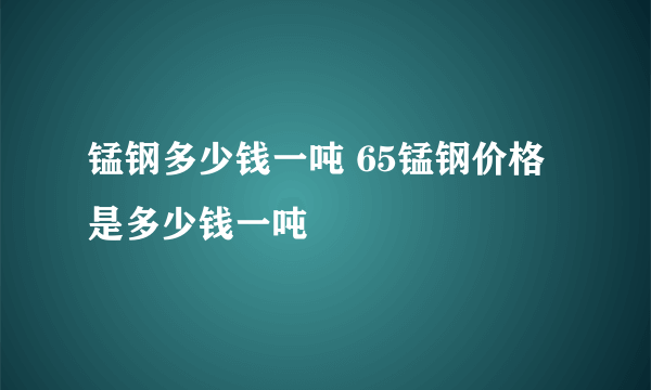 锰钢多少钱一吨 65锰钢价格是多少钱一吨