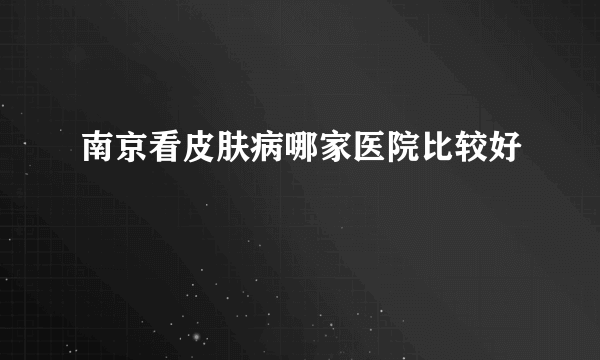 南京看皮肤病哪家医院比较好