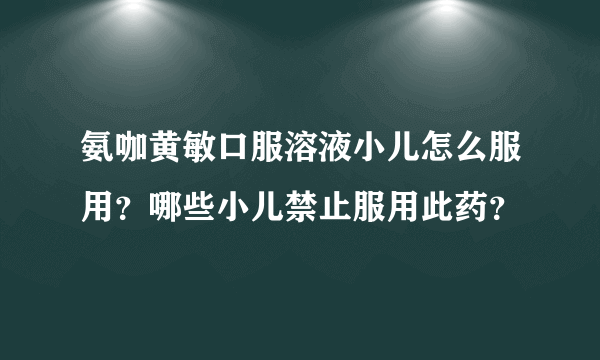 氨咖黄敏口服溶液小儿怎么服用？哪些小儿禁止服用此药？