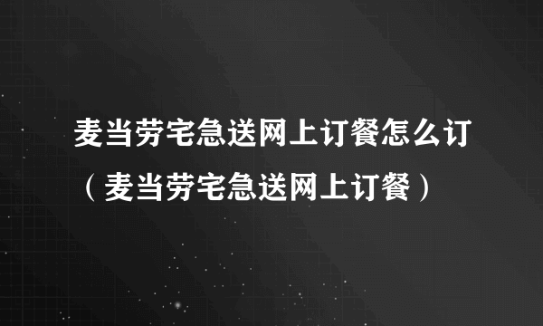 麦当劳宅急送网上订餐怎么订（麦当劳宅急送网上订餐）