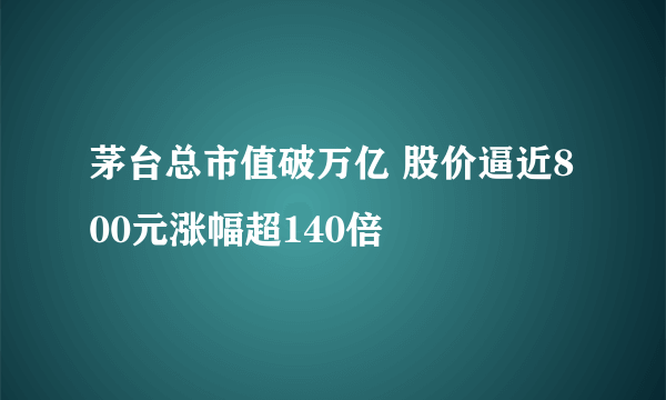 茅台总市值破万亿 股价逼近800元涨幅超140倍