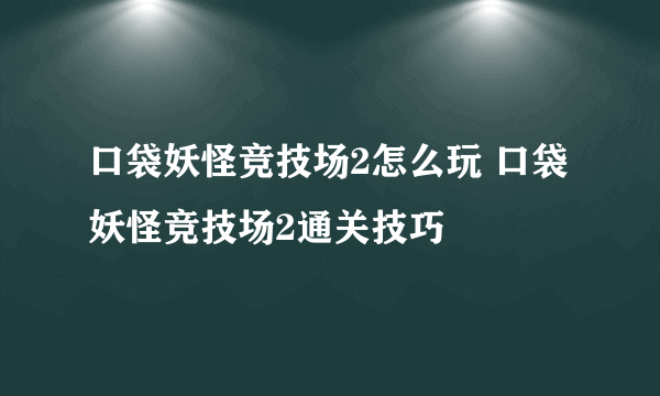 口袋妖怪竞技场2怎么玩 口袋妖怪竞技场2通关技巧