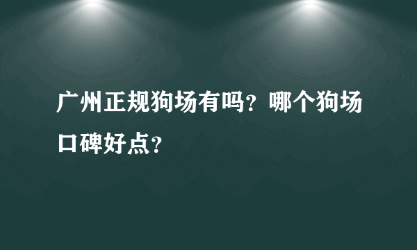 广州正规狗场有吗？哪个狗场口碑好点？