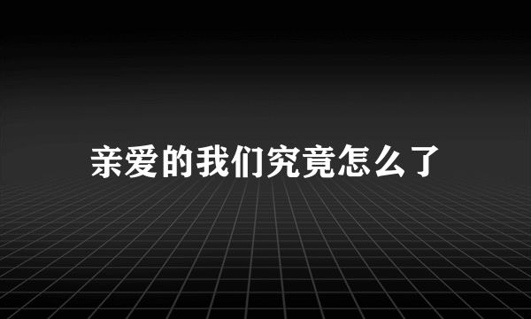 亲爱的我们究竟怎么了