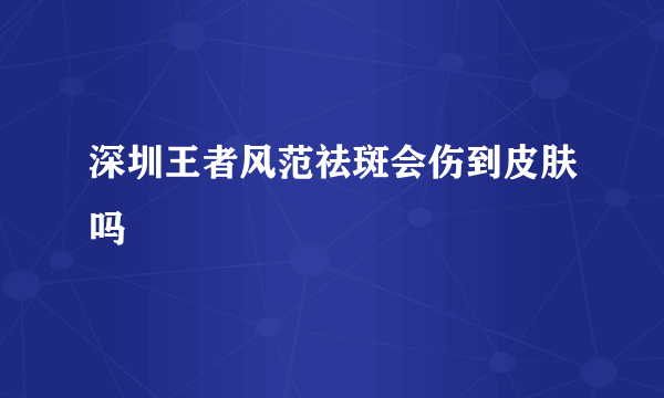 深圳王者风范祛斑会伤到皮肤吗