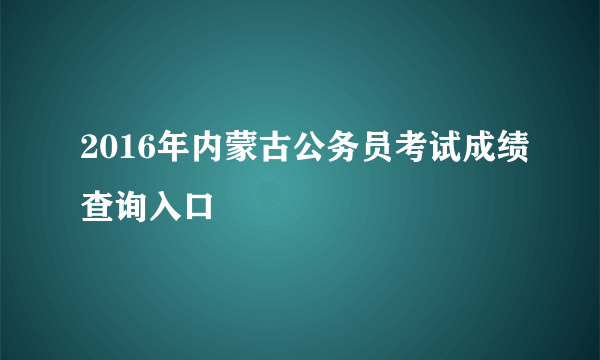 2016年内蒙古公务员考试成绩查询入口