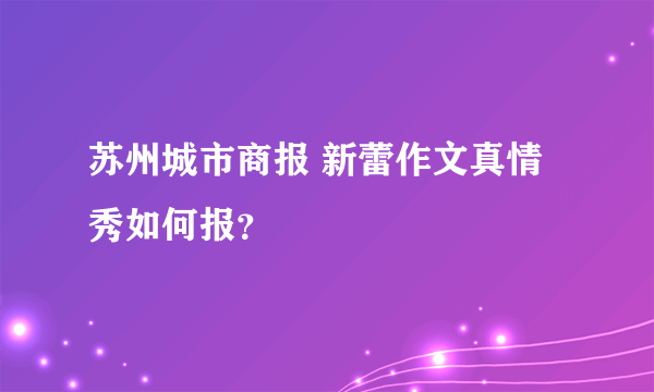 苏州城市商报 新蕾作文真情秀如何报？