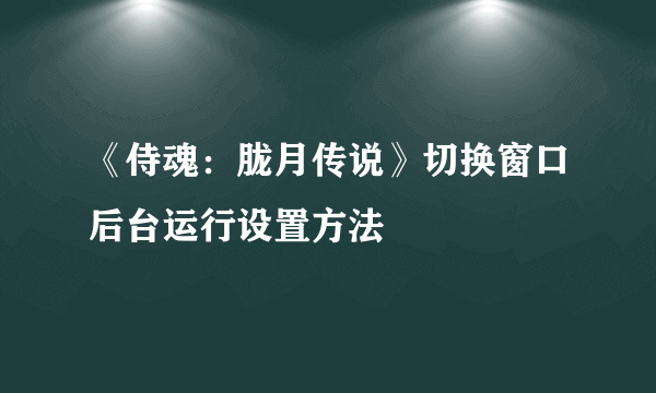 《侍魂：胧月传说》切换窗口后台运行设置方法