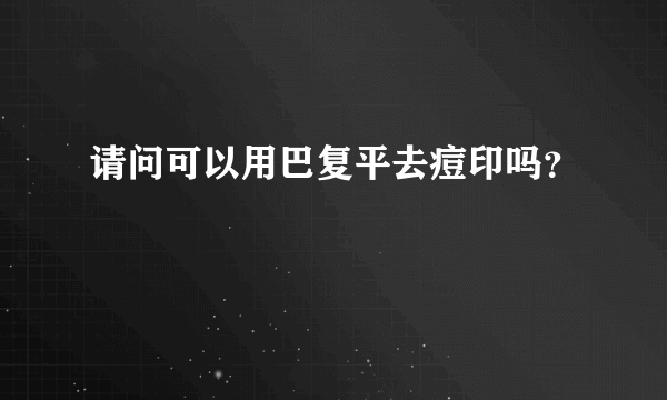 请问可以用巴复平去痘印吗？