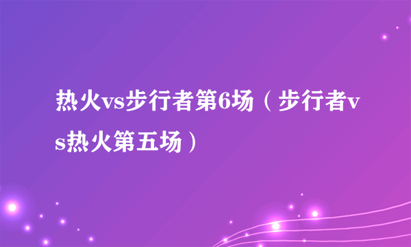 热火vs步行者第6场（步行者vs热火第五场）