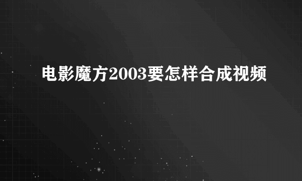 电影魔方2003要怎样合成视频