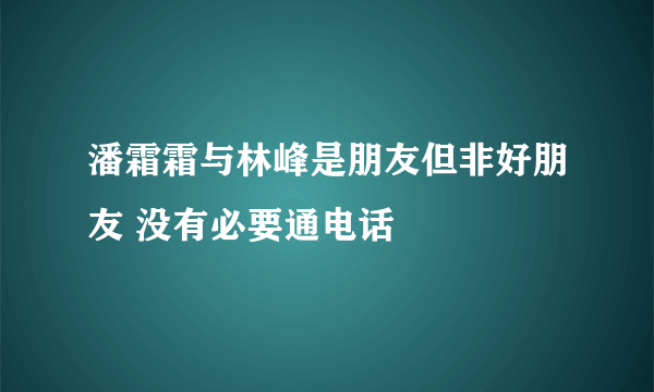 潘霜霜与林峰是朋友但非好朋友 没有必要通电话