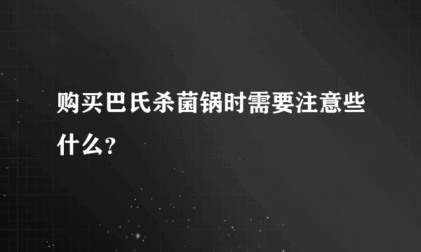 购买巴氏杀菌锅时需要注意些什么？