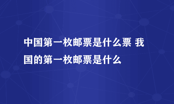 中国第一枚邮票是什么票 我国的第一枚邮票是什么