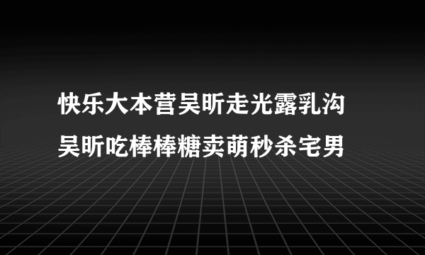 快乐大本营吴昕走光露乳沟    吴昕吃棒棒糖卖萌秒杀宅男