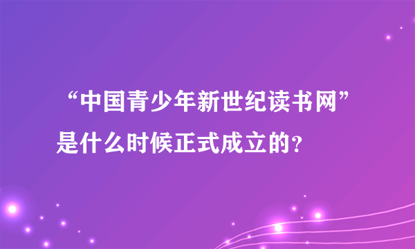 “中国青少年新世纪读书网”是什么时候正式成立的？