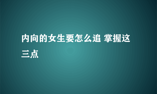 内向的女生要怎么追 掌握这三点