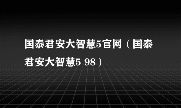 国泰君安大智慧5官网（国泰君安大智慧5 98）