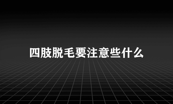 四肢脱毛要注意些什么