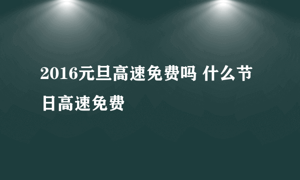 2016元旦高速免费吗 什么节日高速免费