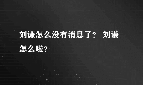 刘谦怎么没有消息了？ 刘谦怎么啦？