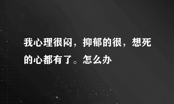 我心理很闷，抑郁的很，想死的心都有了。怎么办