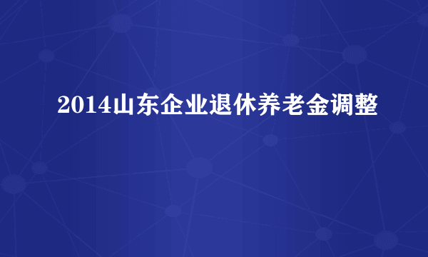 2014山东企业退休养老金调整