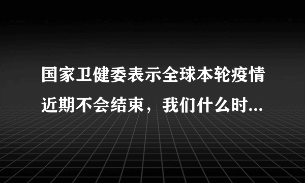 国家卫健委表示全球本轮疫情近期不会结束，我们什么时候才能正常生活？