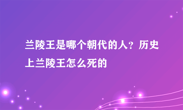 兰陵王是哪个朝代的人？历史上兰陵王怎么死的