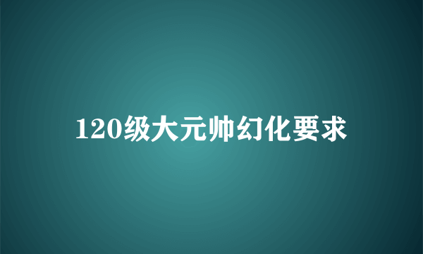 120级大元帅幻化要求