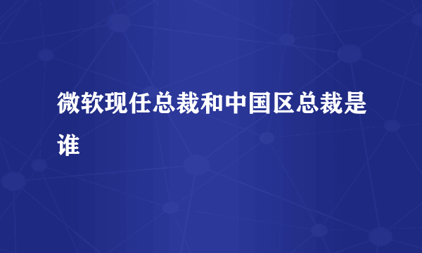 微软现任总裁和中国区总裁是谁