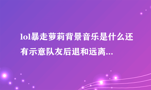 lol暴走萝莉背景音乐是什么还有示意队友后退和远离敌人怎么按