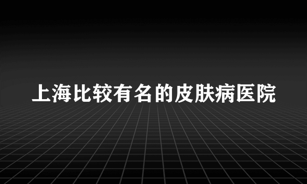 上海比较有名的皮肤病医院