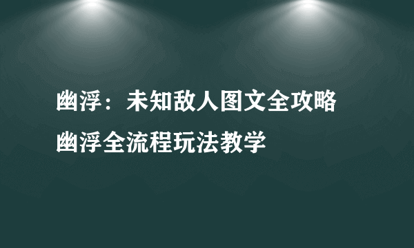 幽浮：未知敌人图文全攻略 幽浮全流程玩法教学