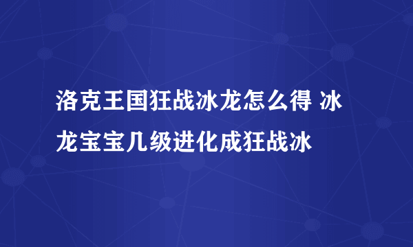 洛克王国狂战冰龙怎么得 冰龙宝宝几级进化成狂战冰