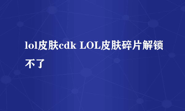 lol皮肤cdk LOL皮肤碎片解锁不了