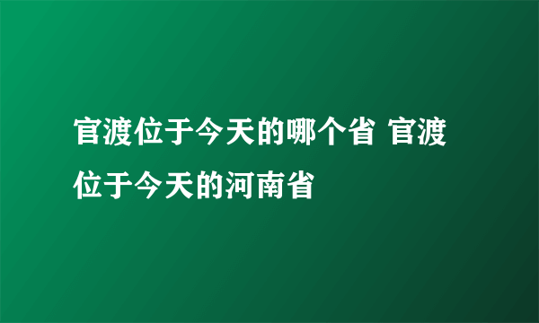 官渡位于今天的哪个省 官渡位于今天的河南省