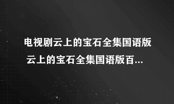 电视剧云上的宝石全集国语版 云上的宝石全集国语版百度影音观看