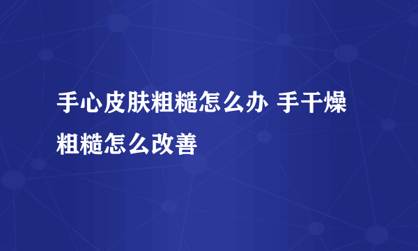 手心皮肤粗糙怎么办 手干燥粗糙怎么改善