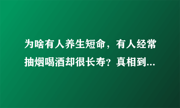 为啥有人养生短命，有人经常抽烟喝酒却很长寿？真相到底是怎样的