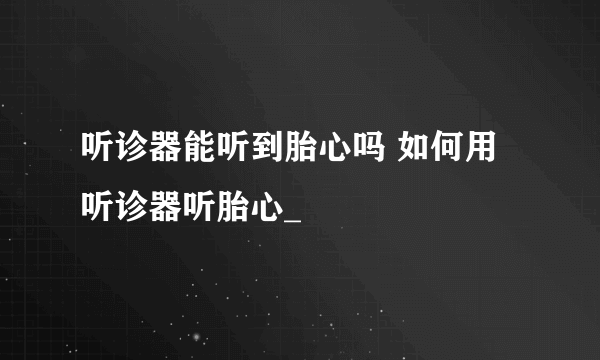 听诊器能听到胎心吗 如何用听诊器听胎心_